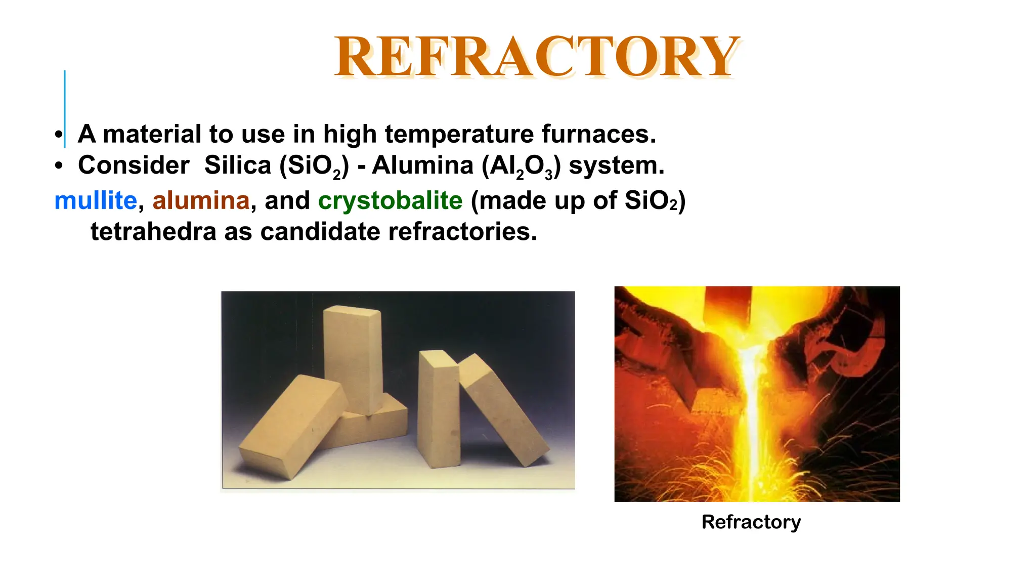 REFRACTORY
• A material to use in high temperature furnaces.
• Consider Silica (SiO2) - Alumina (Al2O3) system.
mullite, alumina, and crystobalite (made up of SiO2)
tetrahedra as candidate refractories.
Refractory
 