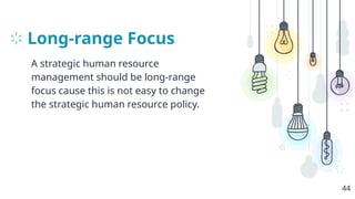 Long-range Focus
A strategic human resource
management should be long-range
focus cause this is not easy to change
the strategic human resource policy.
44
 