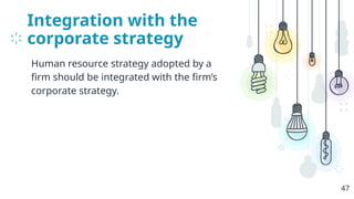 Integration with the
corporate strategy
Human resource strategy adopted by a
firm should be integrated with the firm’s
corporate strategy.
47
 