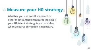 Measure your HR strategy
Whether you use an HR scorecard or
other metrics, these measures indicate if
your HR talent strategy is successful or
when a course correction is necessary.
60
 