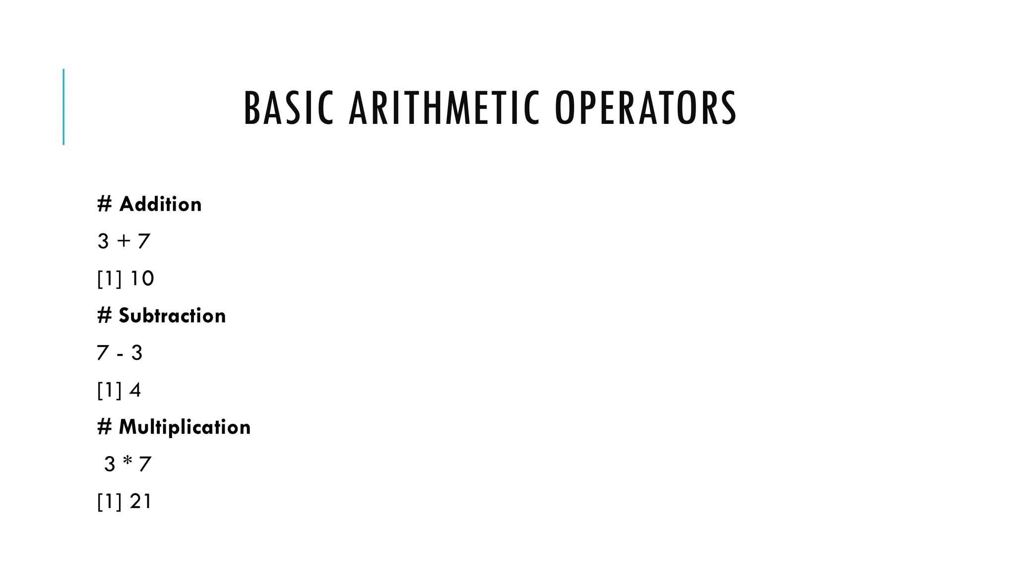 BASIC ARITHMETIC OPERATORS
# Addition
3 + 7
[1] 10
# Subtraction
7 - 3
[1] 4
# Multiplication
3 * 7
[1] 21
 