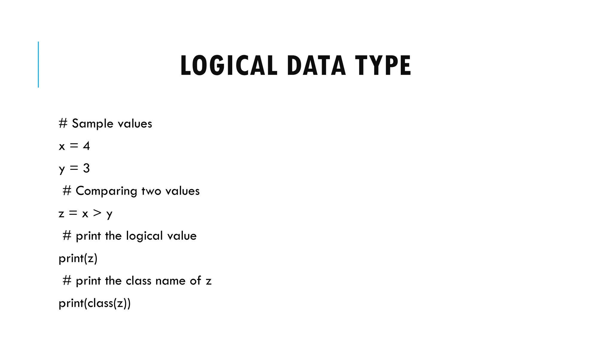 LOGICAL DATA TYPE
# Sample values
x = 4
y = 3
# Comparing two values
z = x > y
# print the logical value
print(z)
# print the class name of z
print(class(z))
 