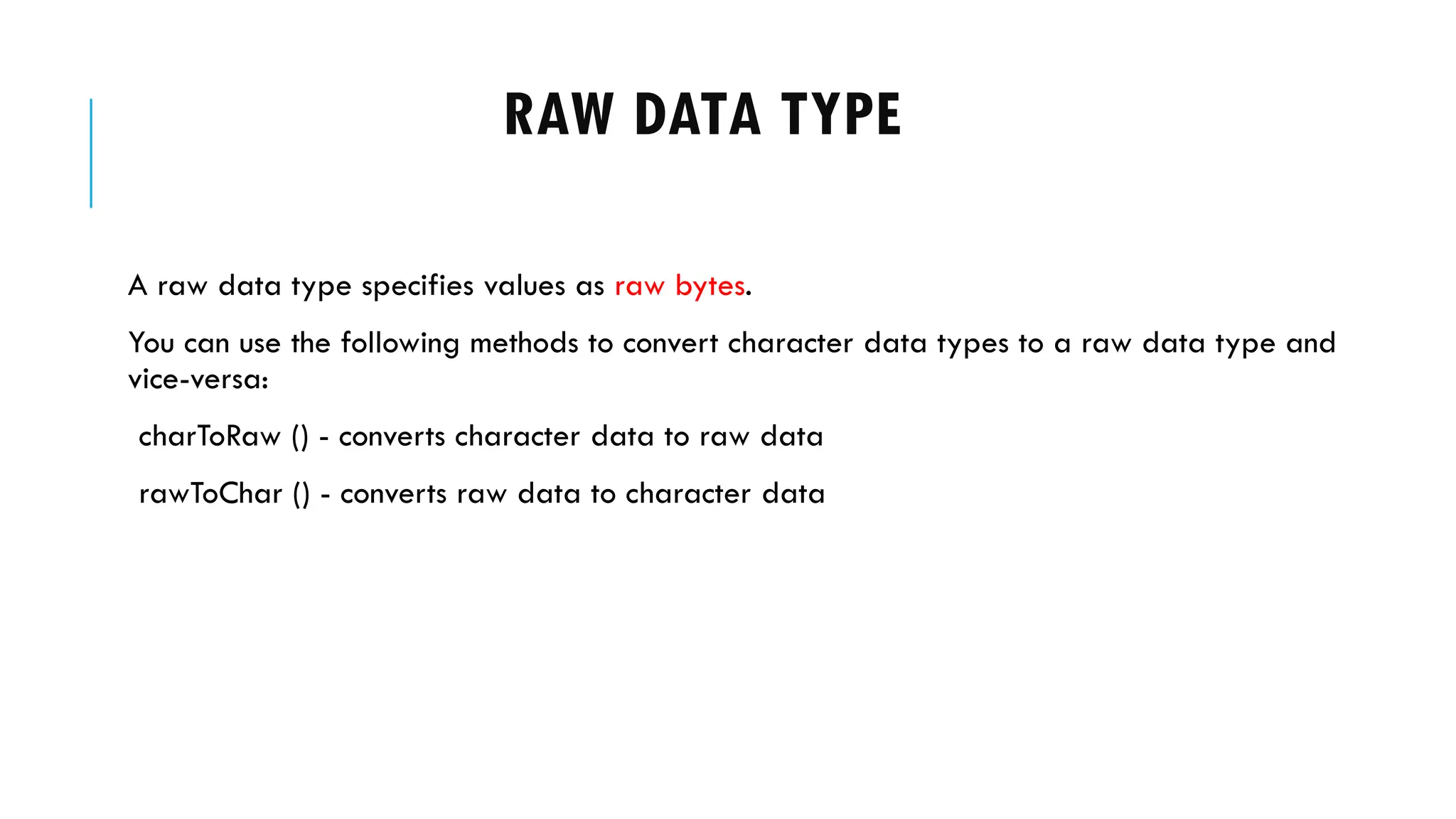 RAW DATA TYPE
A raw data type specifies values as raw bytes.
You can use the following methods to convert character data types to a raw data type and
vice-versa:
charToRaw () - converts character data to raw data
rawToChar () - converts raw data to character data
 