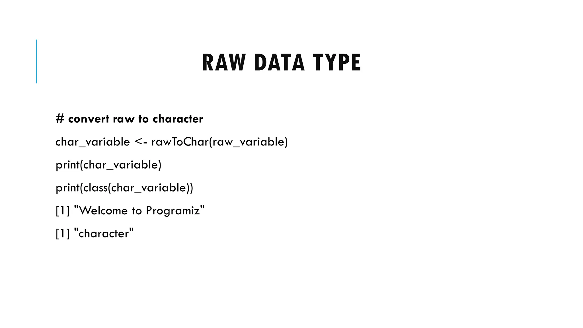 RAW DATA TYPE
# convert raw to character
char_variable <- rawToChar(raw_variable)
print(char_variable)
print(class(char_variable))
[1] "Welcome to Programiz"
[1] "character"
 