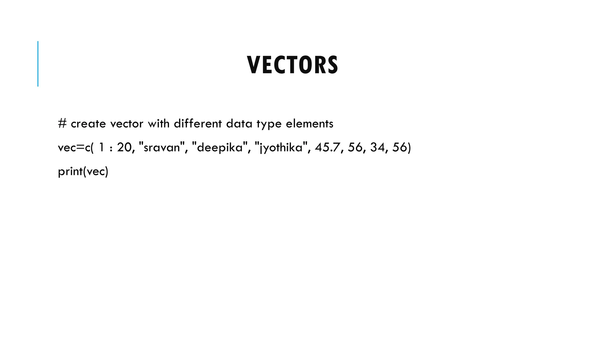 VECTORS
# create vector with different data type elements
vec=c( 1 : 20, "sravan", "deepika", "jyothika", 45.7, 56, 34, 56)
print(vec)
 