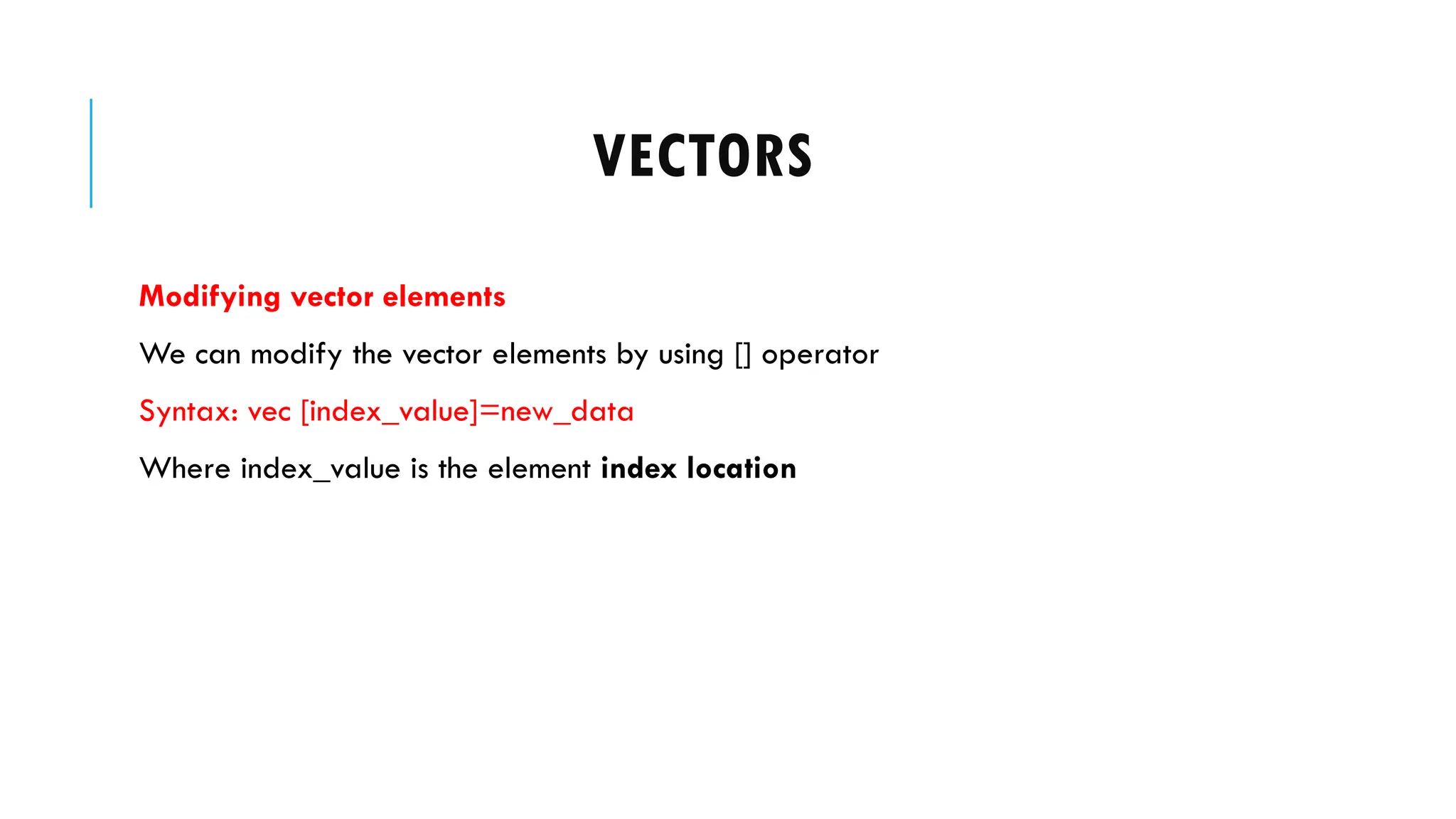 VECTORS
Modifying vector elements
We can modify the vector elements by using [] operator
Syntax: vec [index_value]=new_data
Where index_value is the element index location
 