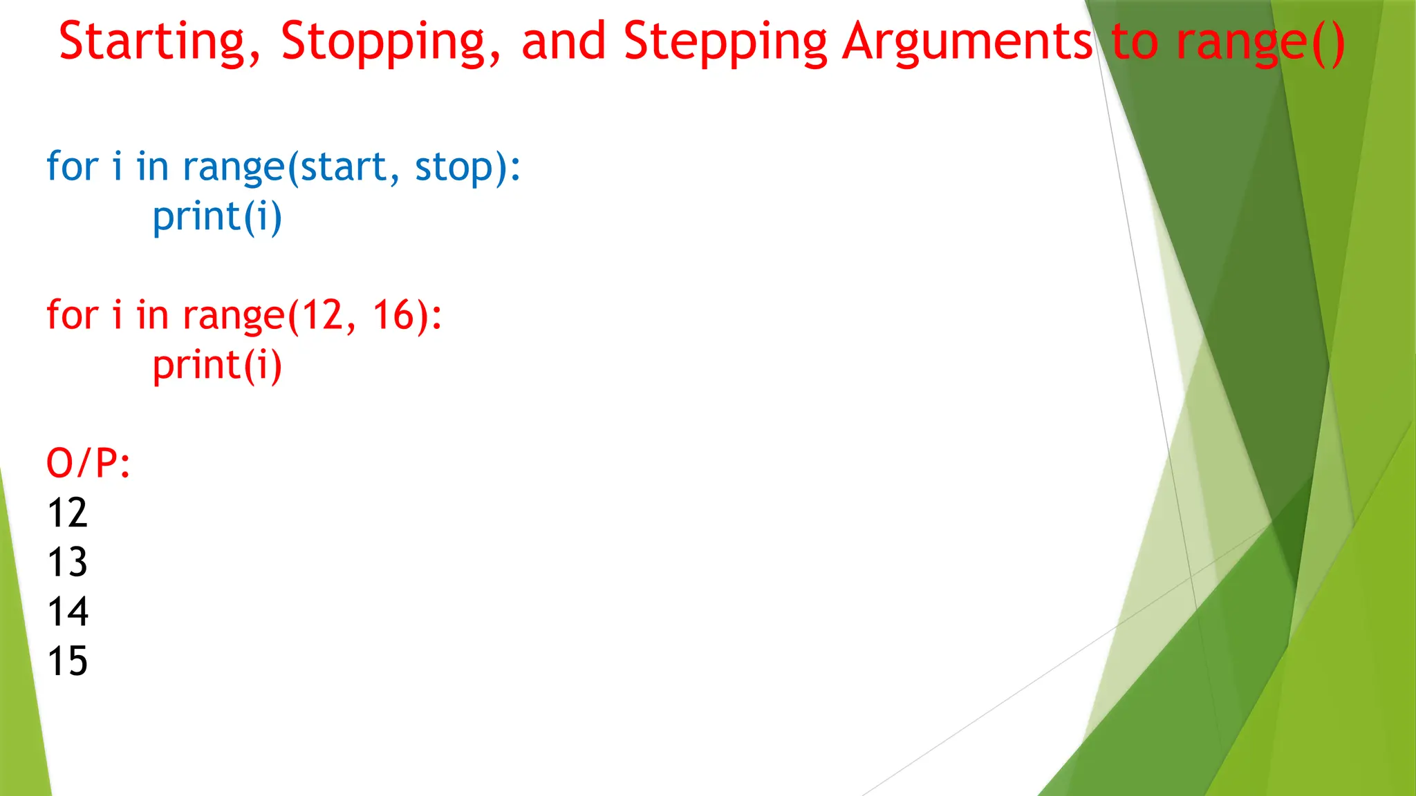 Starting, Stopping, and Stepping Arguments to range()
for i in range(start, stop):
print(i)
for i in range(12, 16):
print(i)
O/P:
12
13
14
15
 