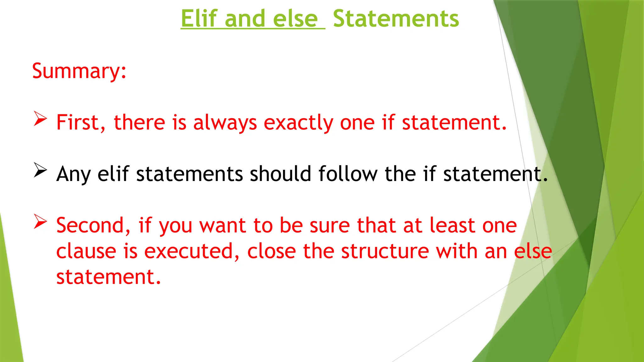 Elif and else Statements
Summary:
 First, there is always exactly one if statement.
 Any elif statements should follow the if statement.
 Second, if you want to be sure that at least one
clause is executed, close the structure with an else
statement.
 