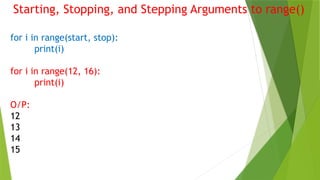 Starting, Stopping, and Stepping Arguments to range()
for i in range(start, stop):
print(i)
for i in range(12, 16):
print(i)
O/P:
12
13
14
15
 