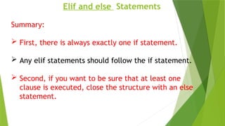 Elif and else Statements
Summary:
 First, there is always exactly one if statement.
 Any elif statements should follow the if statement.
 Second, if you want to be sure that at least one
clause is executed, close the structure with an else
statement.
 