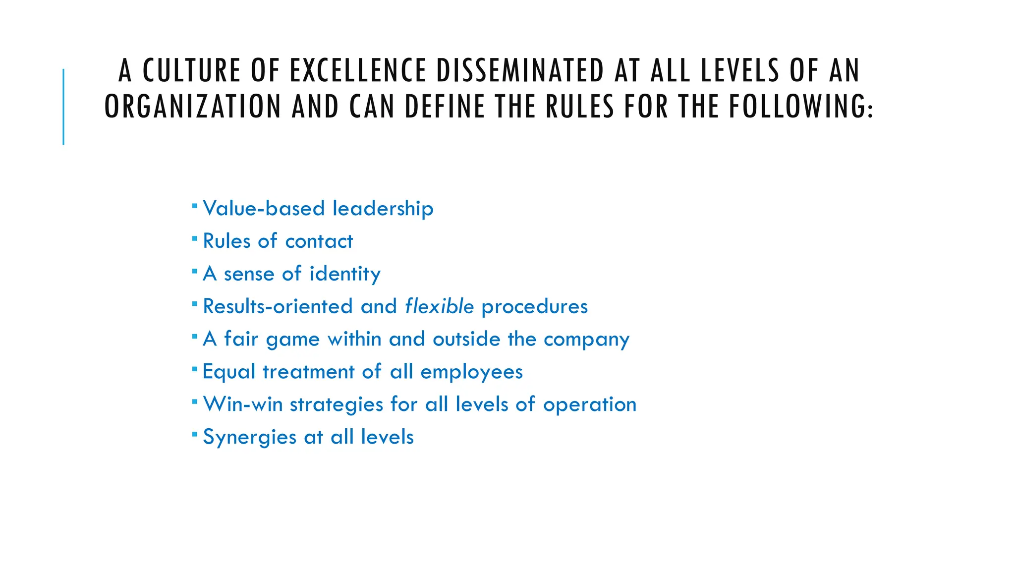A CULTURE OF EXCELLENCE DISSEMINATED AT ALL LEVELS OF AN
ORGANIZATION AND CAN DEFINE THE RULES FOR THE FOLLOWING:
 Value-based leadership
 Rules of contact
 A sense of identity
 Results-oriented and flexible procedures
 A fair game within and outside the company
 Equal treatment of all employees
 Win-win strategies for all levels of operation
 Synergies at all levels
 
