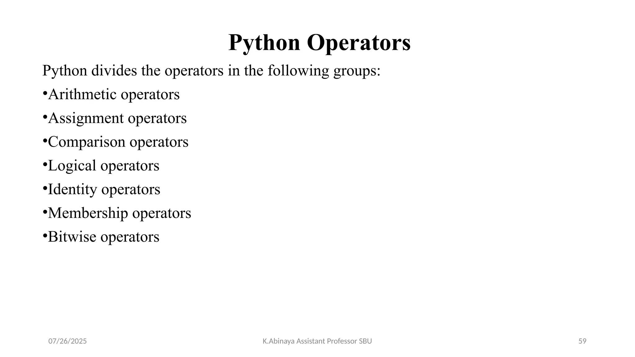 Python Operators
Python divides the operators in the following groups:
•Arithmetic operators
•Assignment operators
•Comparison operators
•Logical operators
•Identity operators
•Membership operators
•Bitwise operators
07/26/2025 K.Abinaya Assistant Professor SBU 59
 