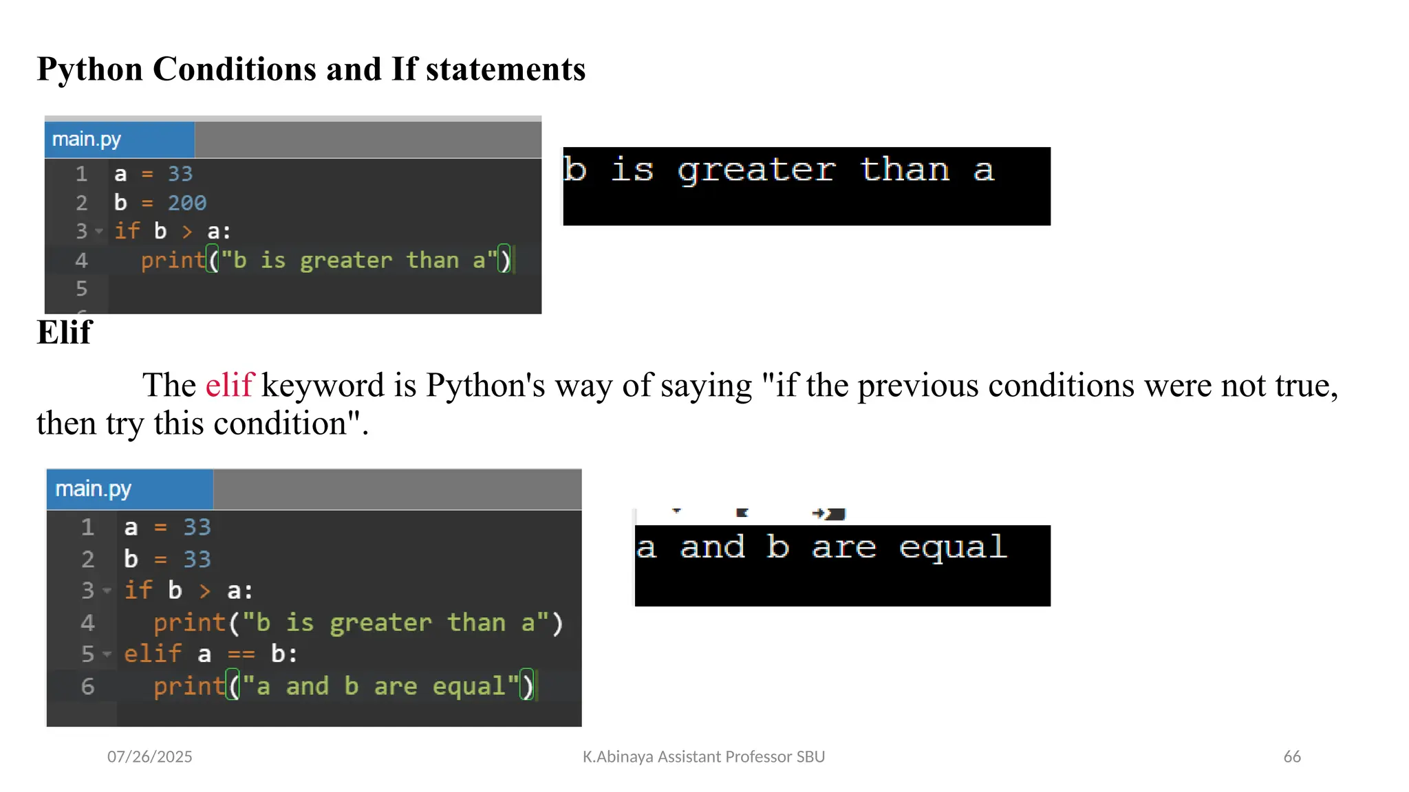 Python Conditions and If statements
Elif
The elif keyword is Python's way of saying "if the previous conditions were not true,
then try this condition".
07/26/2025 K.Abinaya Assistant Professor SBU 66
 