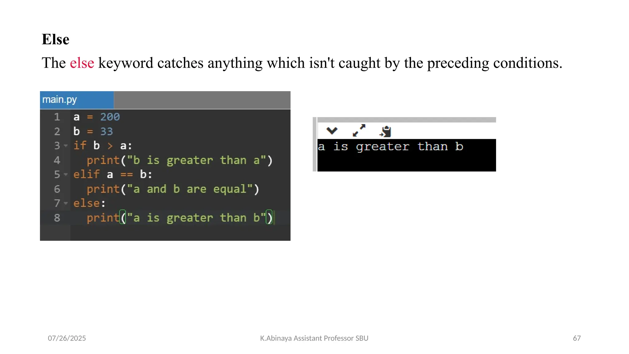 Else
The else keyword catches anything which isn't caught by the preceding conditions.
07/26/2025 K.Abinaya Assistant Professor SBU 67
 