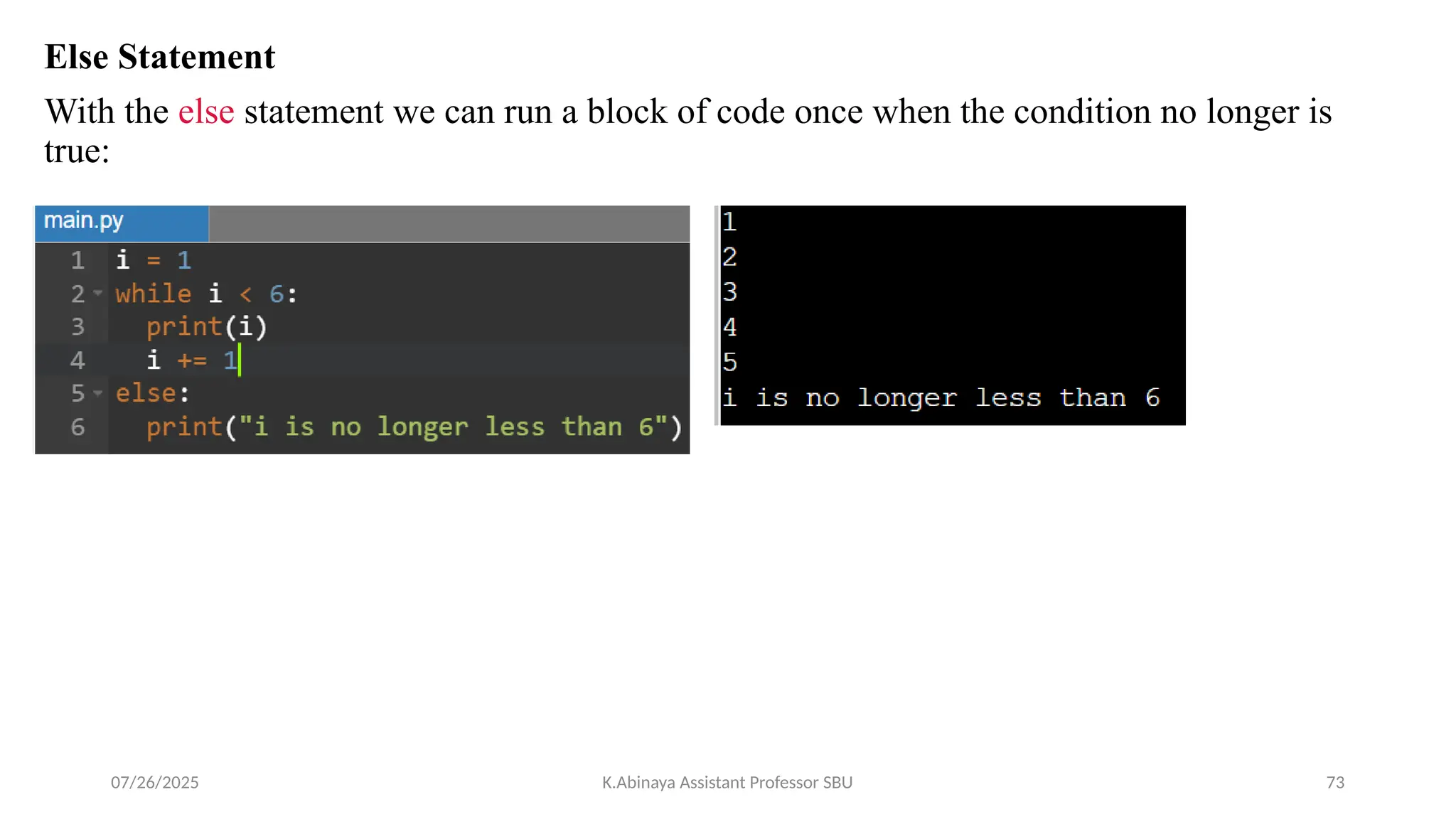Else Statement
With the else statement we can run a block of code once when the condition no longer is
true:
07/26/2025 K.Abinaya Assistant Professor SBU 73
 