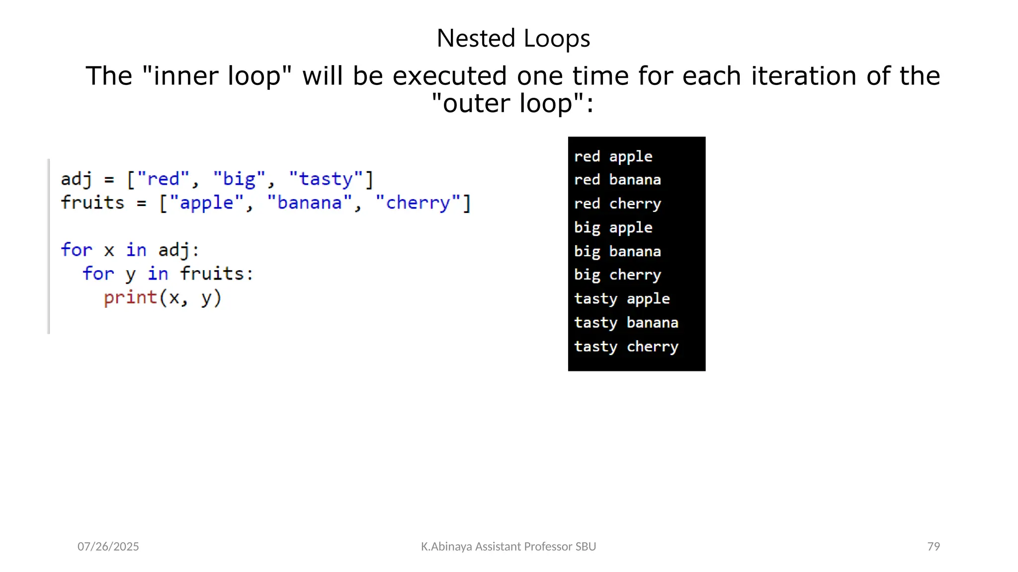 Nested Loops
The "inner loop" will be executed one time for each iteration of the
"outer loop":
07/26/2025 K.Abinaya Assistant Professor SBU 79
 