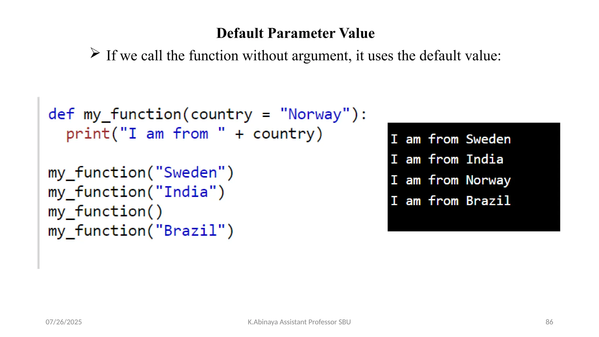 Default Parameter Value
 If we call the function without argument, it uses the default value:
07/26/2025 K.Abinaya Assistant Professor SBU 86
 
