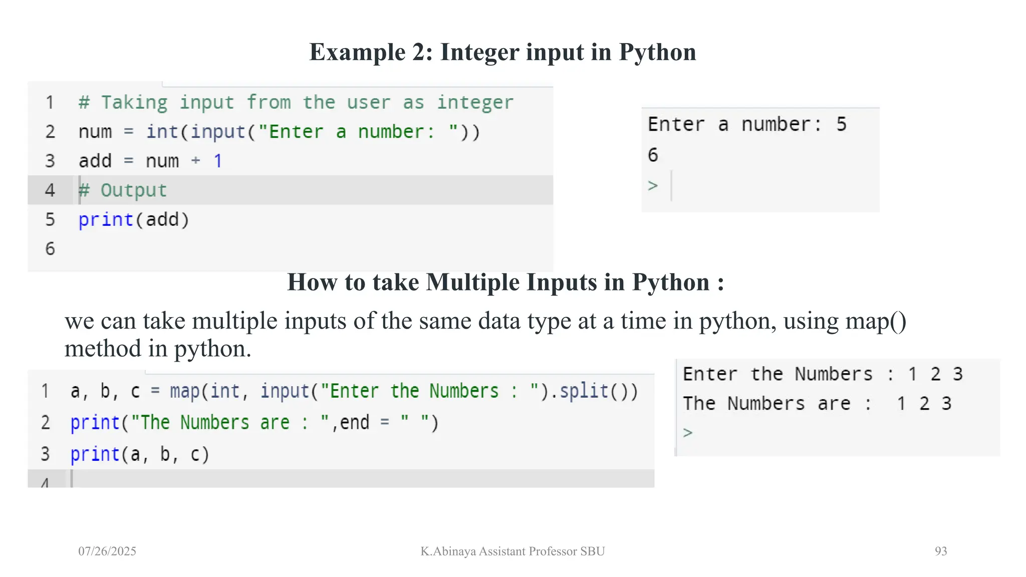 Example 2: Integer input in Python
How to take Multiple Inputs in Python :
we can take multiple inputs of the same data type at a time in python, using map()
method in python.
07/26/2025 K.Abinaya Assistant Professor SBU 93
 