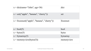 x = dict(name="John", age=36) dict
x = set(("apple", "banana", "cherry")) set
x = frozenset(("apple", "banana", "cherry")) frozenset
x = bool(5) bool
x = bytes(5) bytes
x = bytearray(5) bytearray
x = memoryview(bytes(5)) memoryview
07/26/2025 K.Abinaya Assistant Professor SBU 37
 