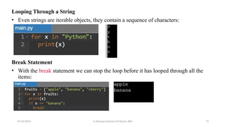 Looping Through a String
• Even strings are iterable objects, they contain a sequence of characters:
Break Statement
• With the break statement we can stop the loop before it has looped through all the
items:
07/26/2025 K.Abinaya Assistant Professor SBU 75
 