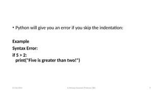• Python will give you an error if you skip the indentation:
Example
Syntax Error:
if 5 > 2:
print("Five is greater than two!")
07/26/2025 K.Abinaya Assistant Professor SBU 9
 