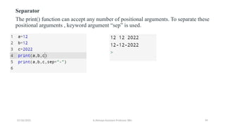 Separator
The print() function can accept any number of positional arguments. To separate these
positional arguments , keyword argument “sep” is used.
07/26/2025 K.Abinaya Assistant Professor SBU 99
 