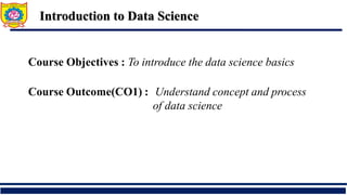 Course Objectives : To introduce the data science basics
Course Outcome(CO1) : Understand concept and process
of data science
Introduction to Data Science
 
