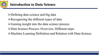 Defining data science and big data
Recognizing the different types of data
Gaining insight into the data science process
Data Science Process: Overview, Different steps
Machine Learning Definition and Relation with Data Science
Introduction to Data Science
 