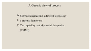 A Generic view of process
 Software engineering- a layered technology
 a process framework
 The capability maturity model integration
(CMMI).
 