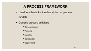 A PROCESS FRAMEWORK
• Used as a basis for the description of process
models
• Generic process activities
Communication
Planning
Modeling
Construction
Deployment
37
 