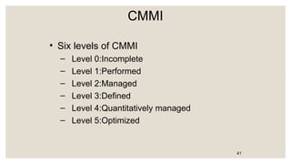 CMMI
• Six levels of CMMI
– Level 0:Incomplete
– Level 1:Performed
– Level 2:Managed
– Level 3:Defined
– Level 4:Quantitatively managed
– Level 5:Optimized
41
 