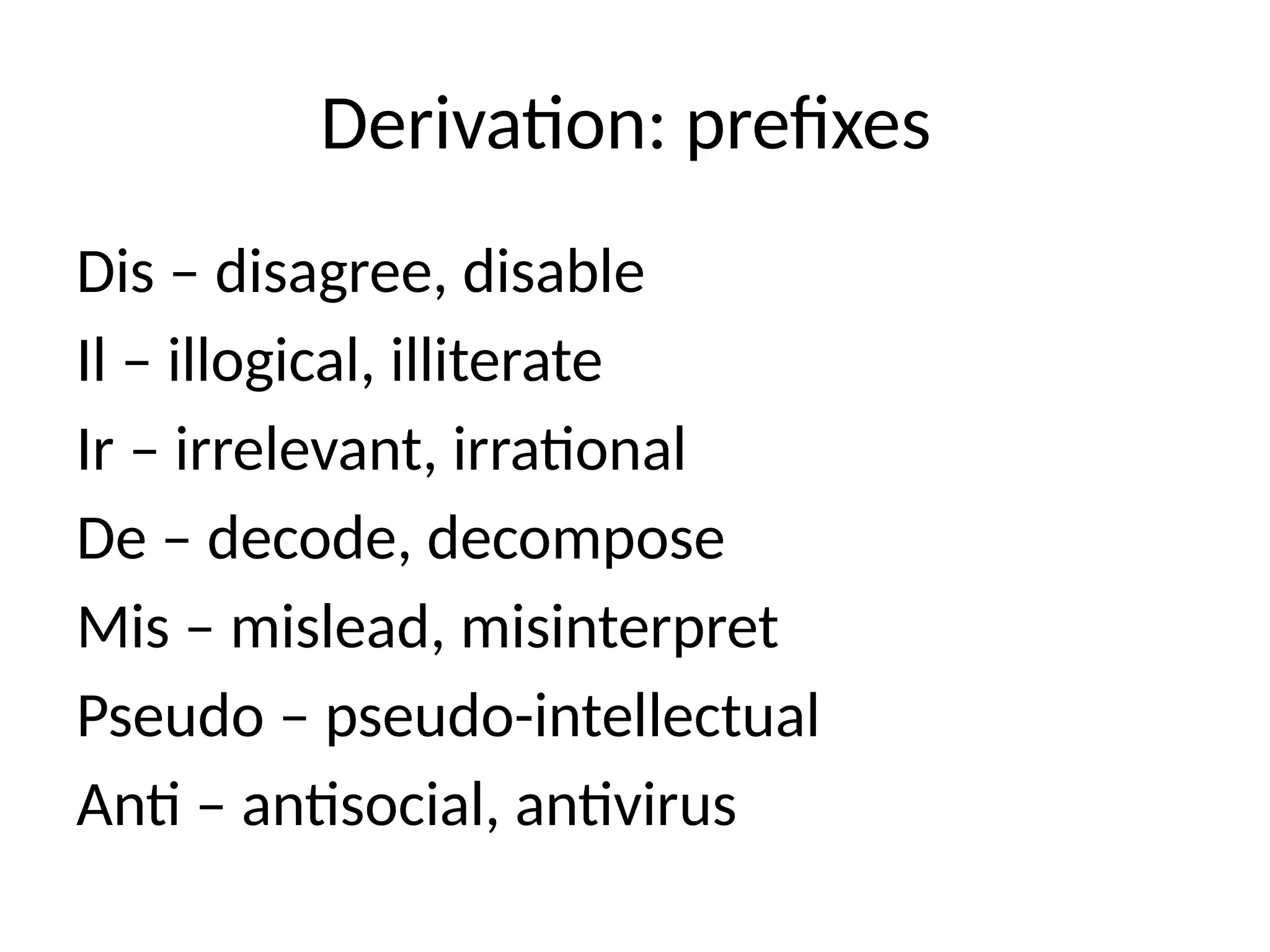 Derivation: prefixes
Dis – disagree, disable
Il – illogical, illiterate
Ir – irrelevant, irrational
De – decode, decompose
Mis – mislead, misinterpret
Pseudo – pseudo-intellectual
Anti – antisocial, antivirus
 
