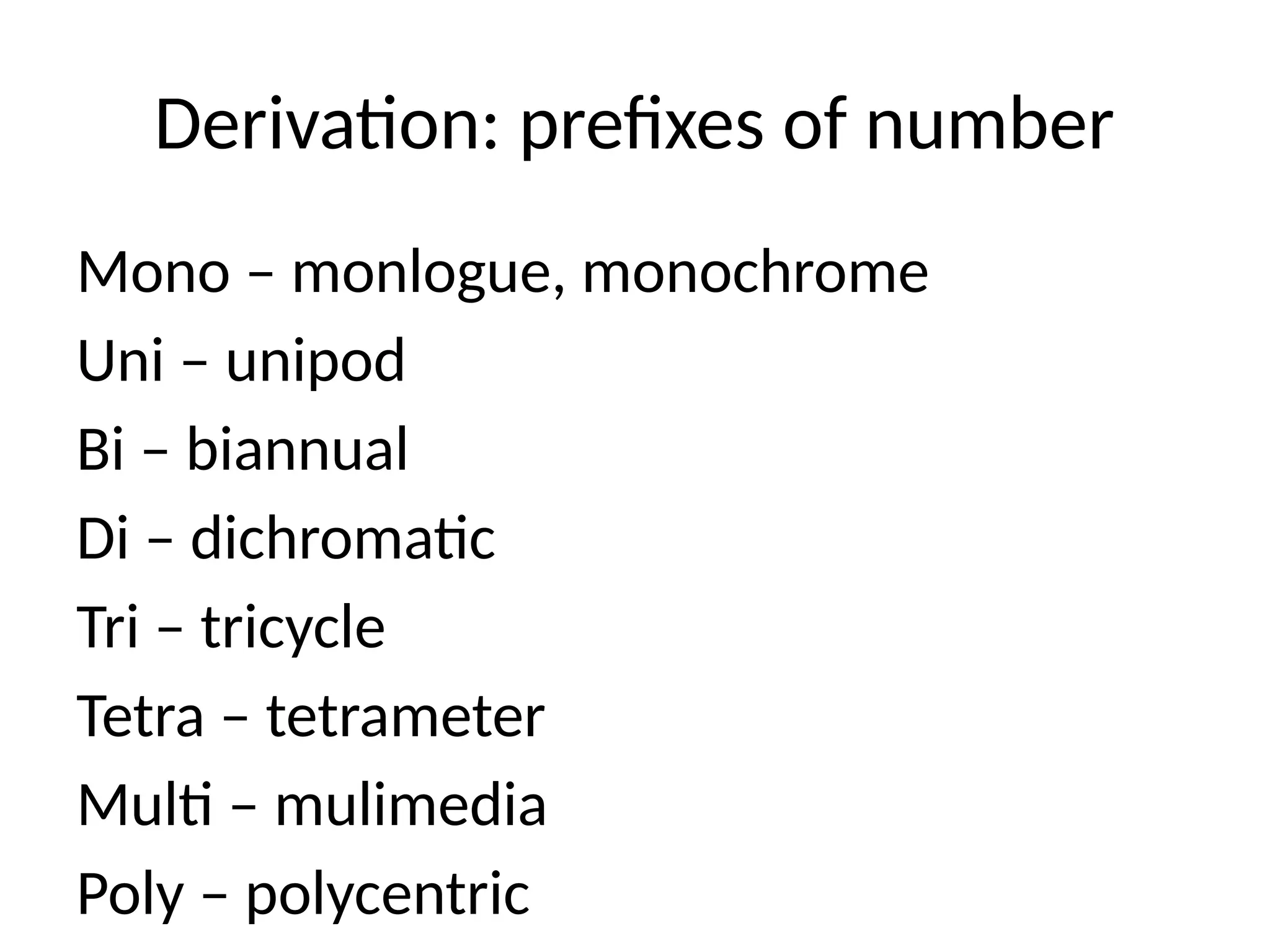 Derivation: prefixes of number
Mono – monlogue, monochrome
Uni – unipod
Bi – biannual
Di – dichromatic
Tri – tricycle
Tetra – tetrameter
Multi – mulimedia
Poly – polycentric
 