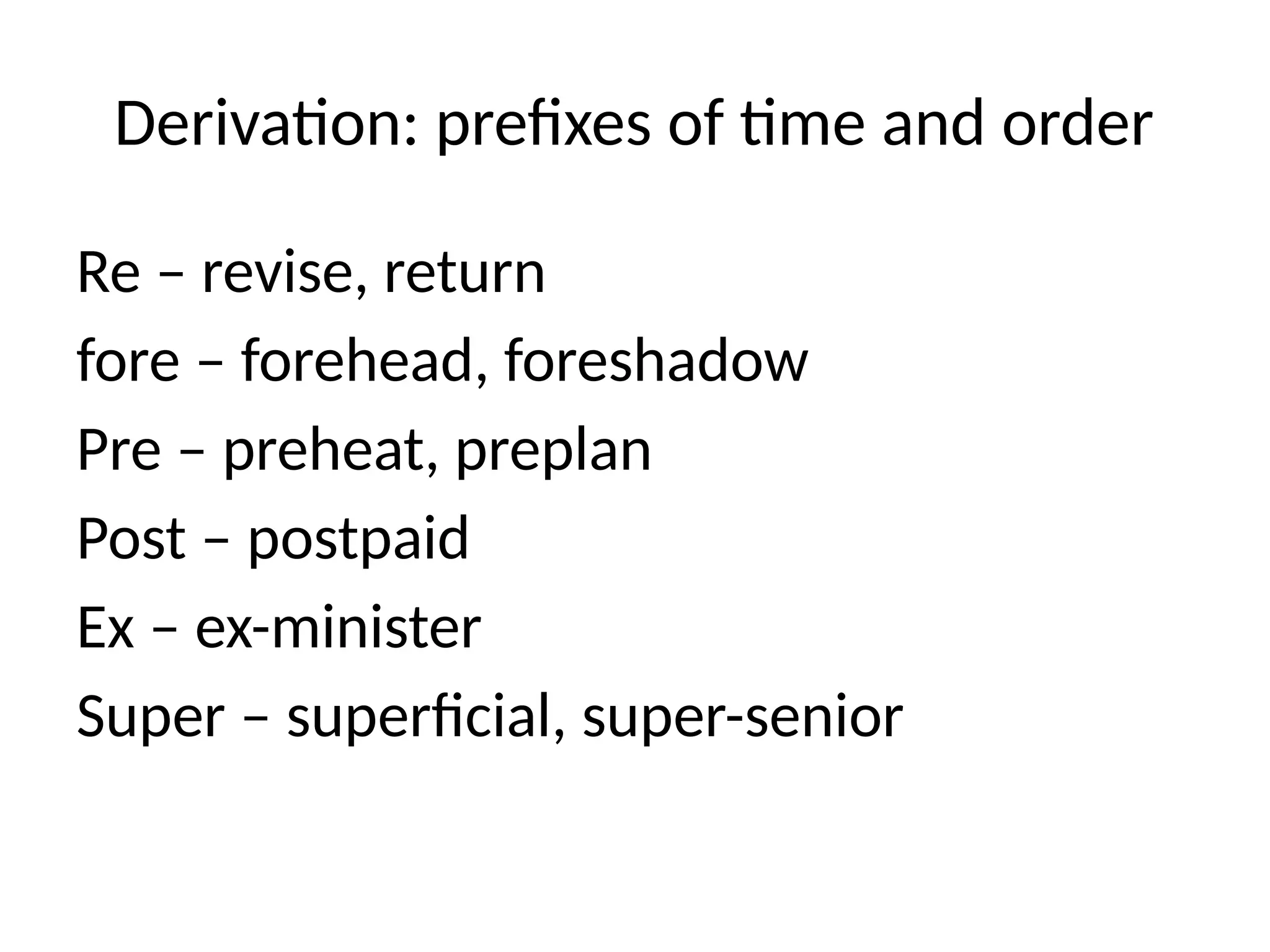 Derivation: prefixes of time and order
Re – revise, return
fore – forehead, foreshadow
Pre – preheat, preplan
Post – postpaid
Ex – ex-minister
Super – superficial, super-senior
 