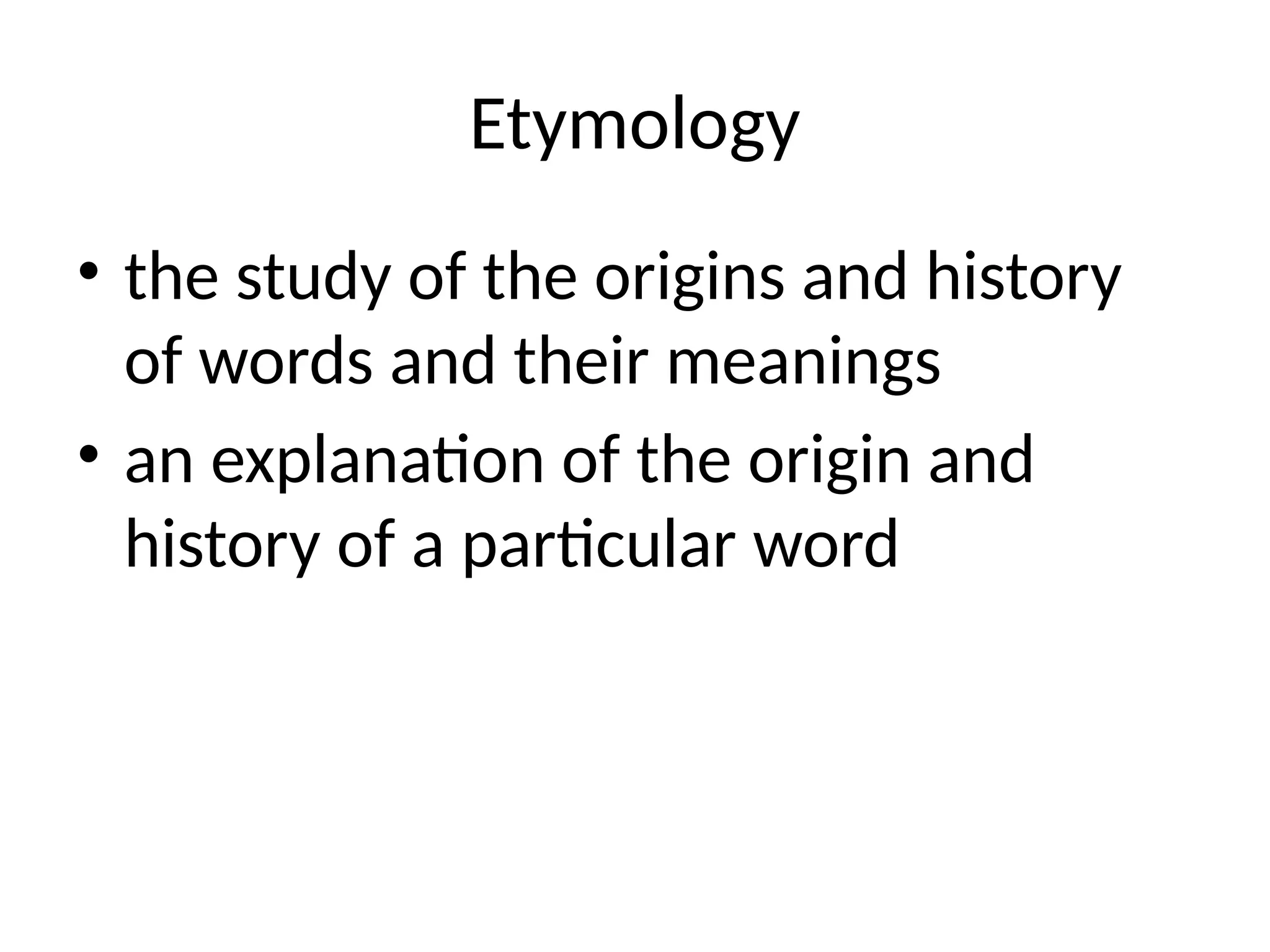 Etymology
• the study of the origins and history
of words and their meanings
• an explanation of the origin and
history of a particular word
 