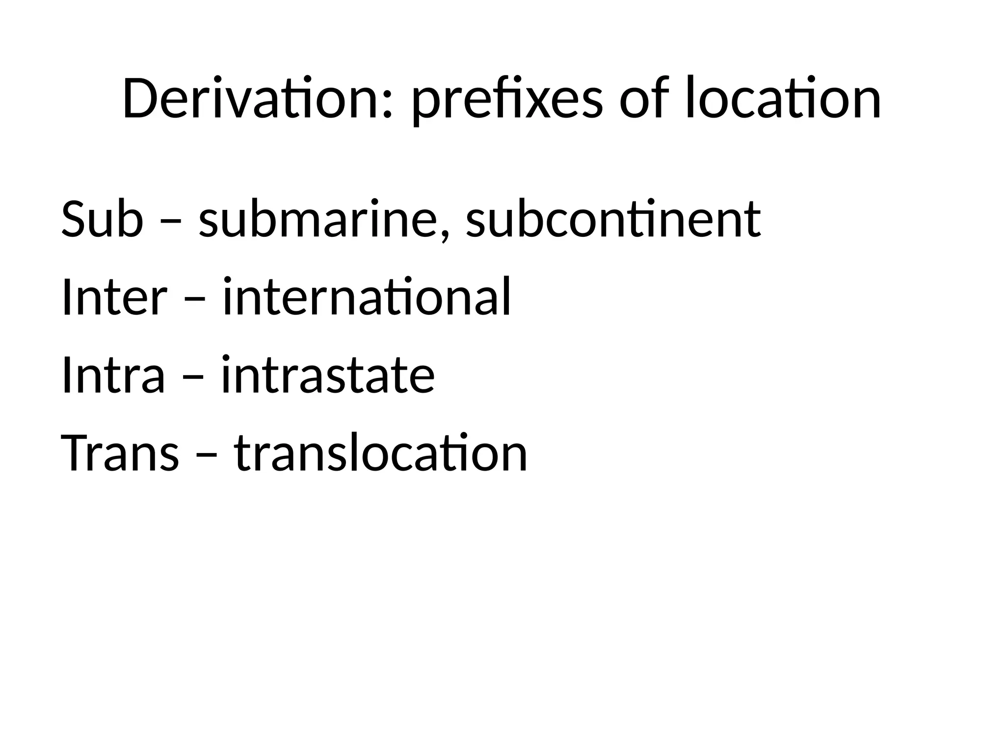 Derivation: prefixes of location
Sub – submarine, subcontinent
Inter – international
Intra – intrastate
Trans – translocation
 