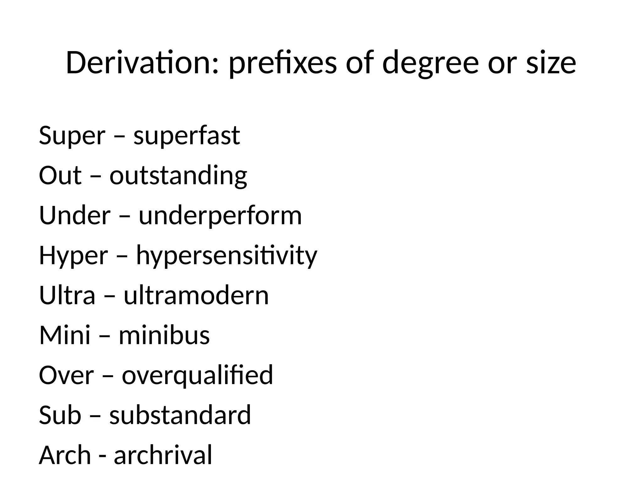 Derivation: prefixes of degree or size
Super – superfast
Out – outstanding
Under – underperform
Hyper – hypersensitivity
Ultra – ultramodern
Mini – minibus
Over – overqualified
Sub – substandard
Arch - archrival
 