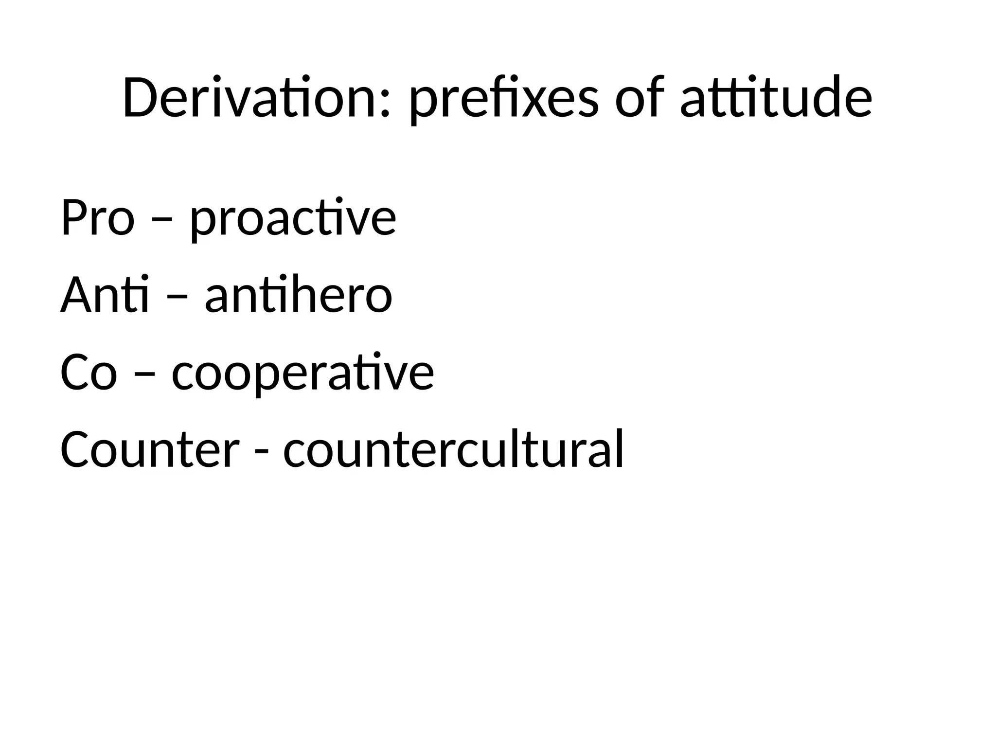 Derivation: prefixes of attitude
Pro – proactive
Anti – antihero
Co – cooperative
Counter - countercultural
 