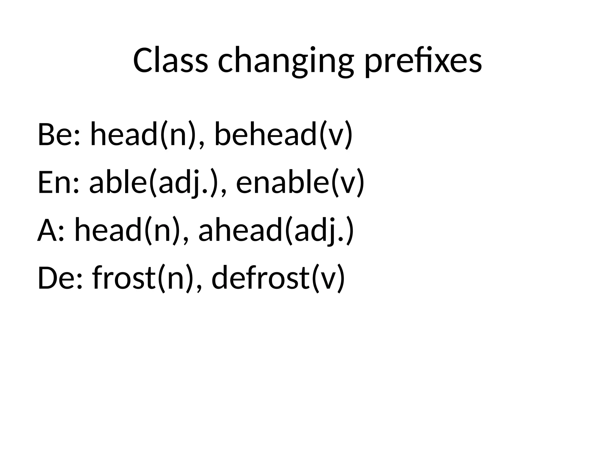 Class changing prefixes
Be: head(n), behead(v)
En: able(adj.), enable(v)
A: head(n), ahead(adj.)
De: frost(n), defrost(v)
 