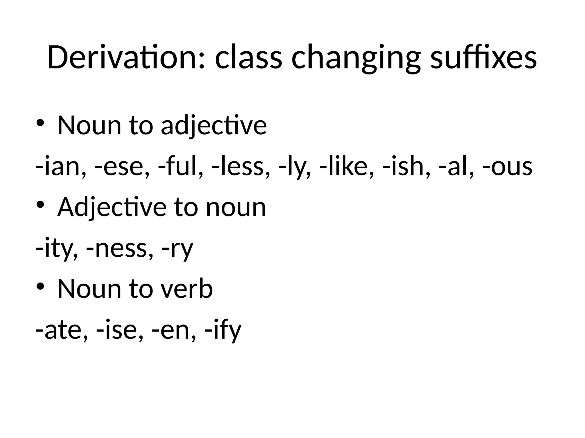 Derivation: class changing suffixes
• Noun to adjective
-ian, -ese, -ful, -less, -ly, -like, -ish, -al, -ous
• Adjective to noun
-ity, -ness, -ry
• Noun to verb
-ate, -ise, -en, -ify
 