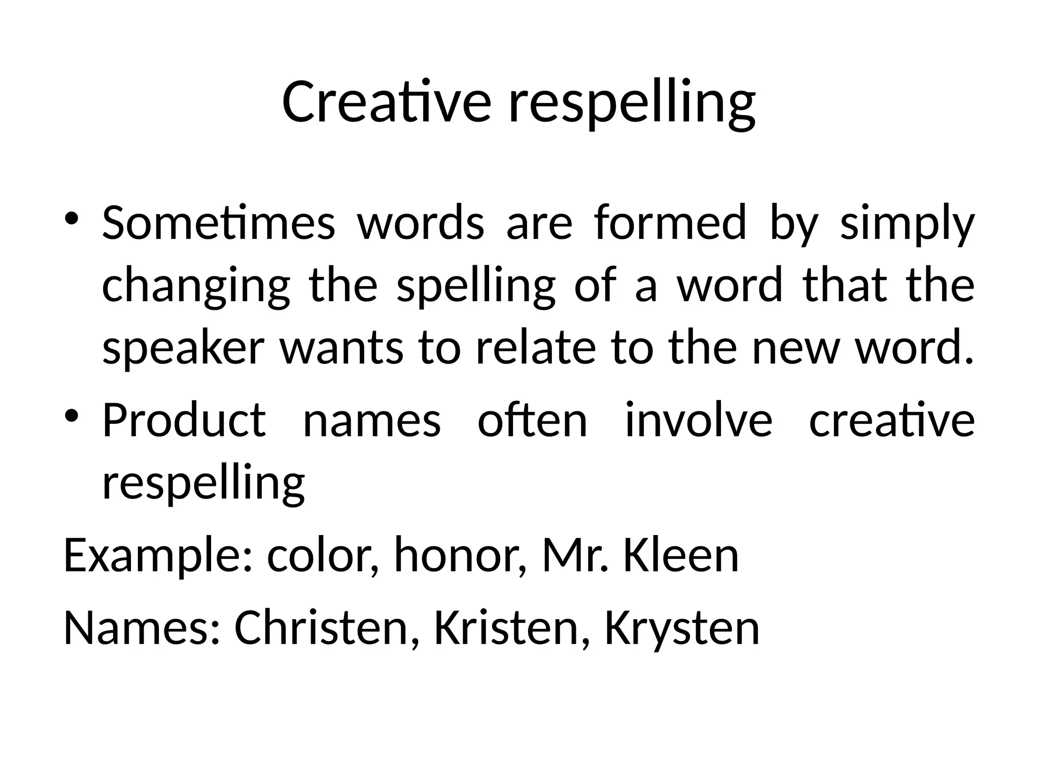 Creative respelling
• Sometimes words are formed by simply
changing the spelling of a word that the
speaker wants to relate to the new word.
• Product names often involve creative
respelling
Example: color, honor, Mr. Kleen
Names: Christen, Kristen, Krysten
 