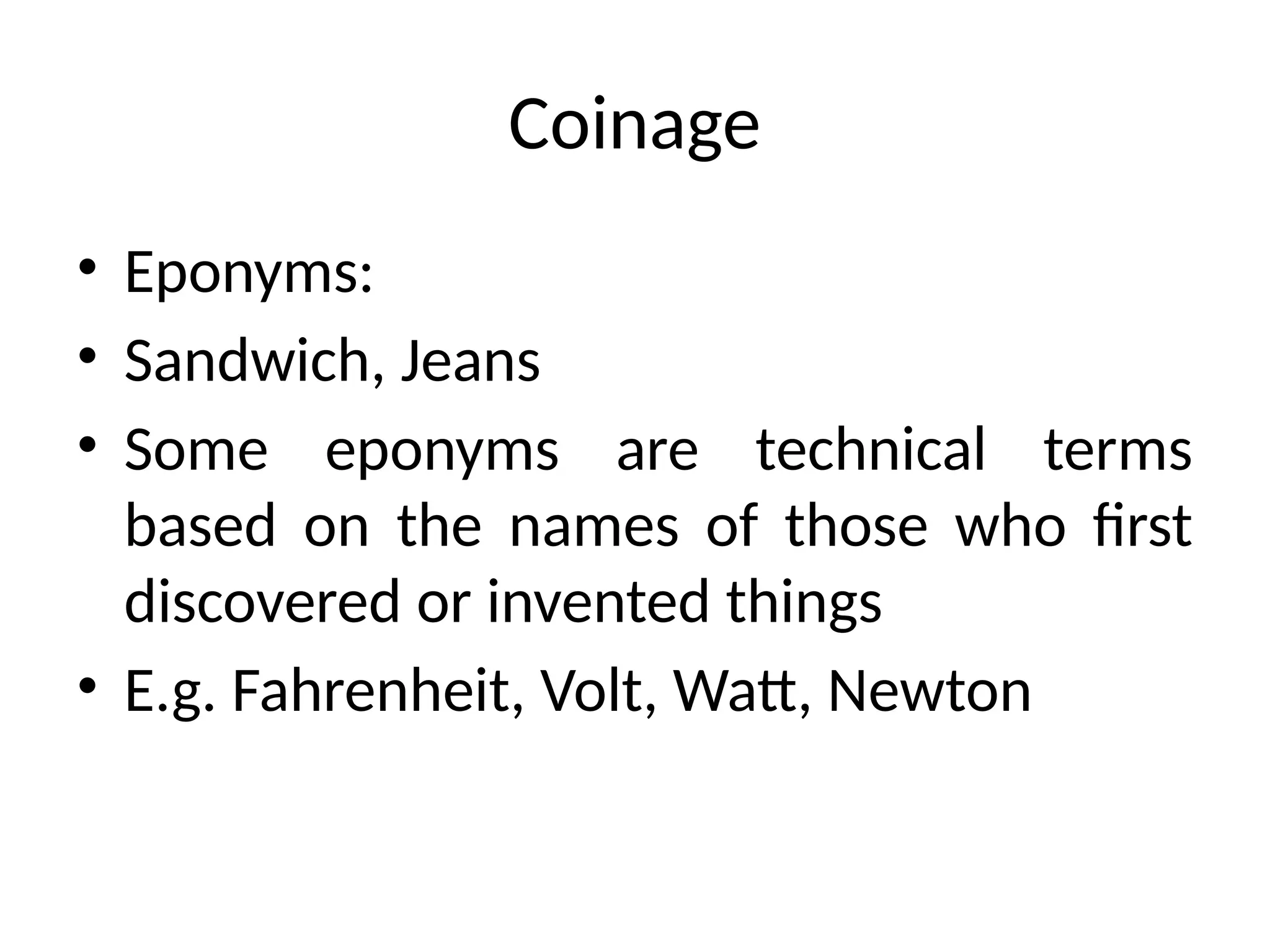 Coinage
• Eponyms:
• Sandwich, Jeans
• Some eponyms are technical terms
based on the names of those who first
discovered or invented things
• E.g. Fahrenheit, Volt, Watt, Newton
 