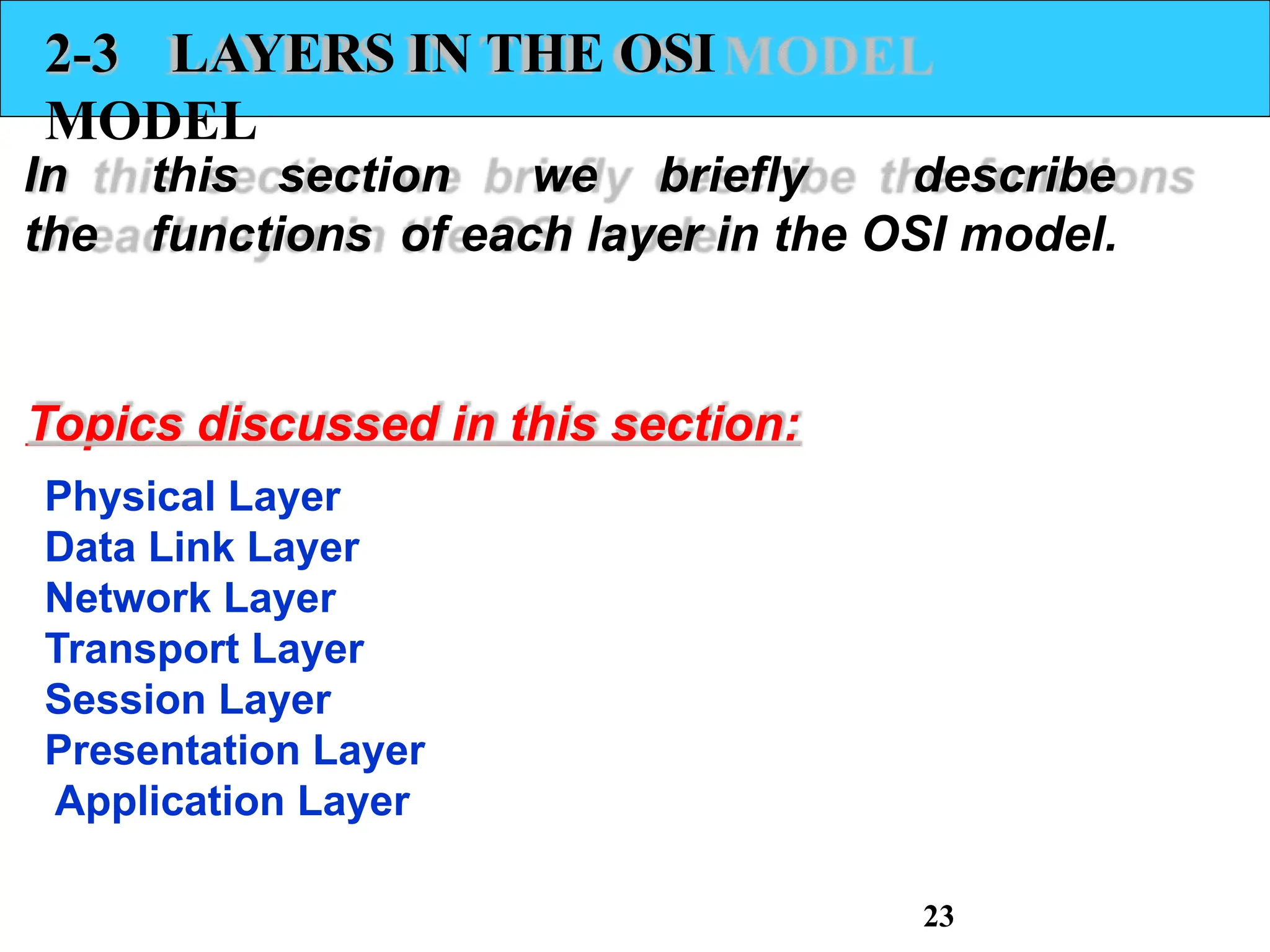 2-3 LAYERS IN THE OSI
MODEL
In this section we briefly describe
the functions of each layer in the OSI model.
Topics discussed in this section:
Physical Layer
Data Link Layer
Network Layer
Transport Layer
Session Layer
Presentation Layer
Application Layer
23
 