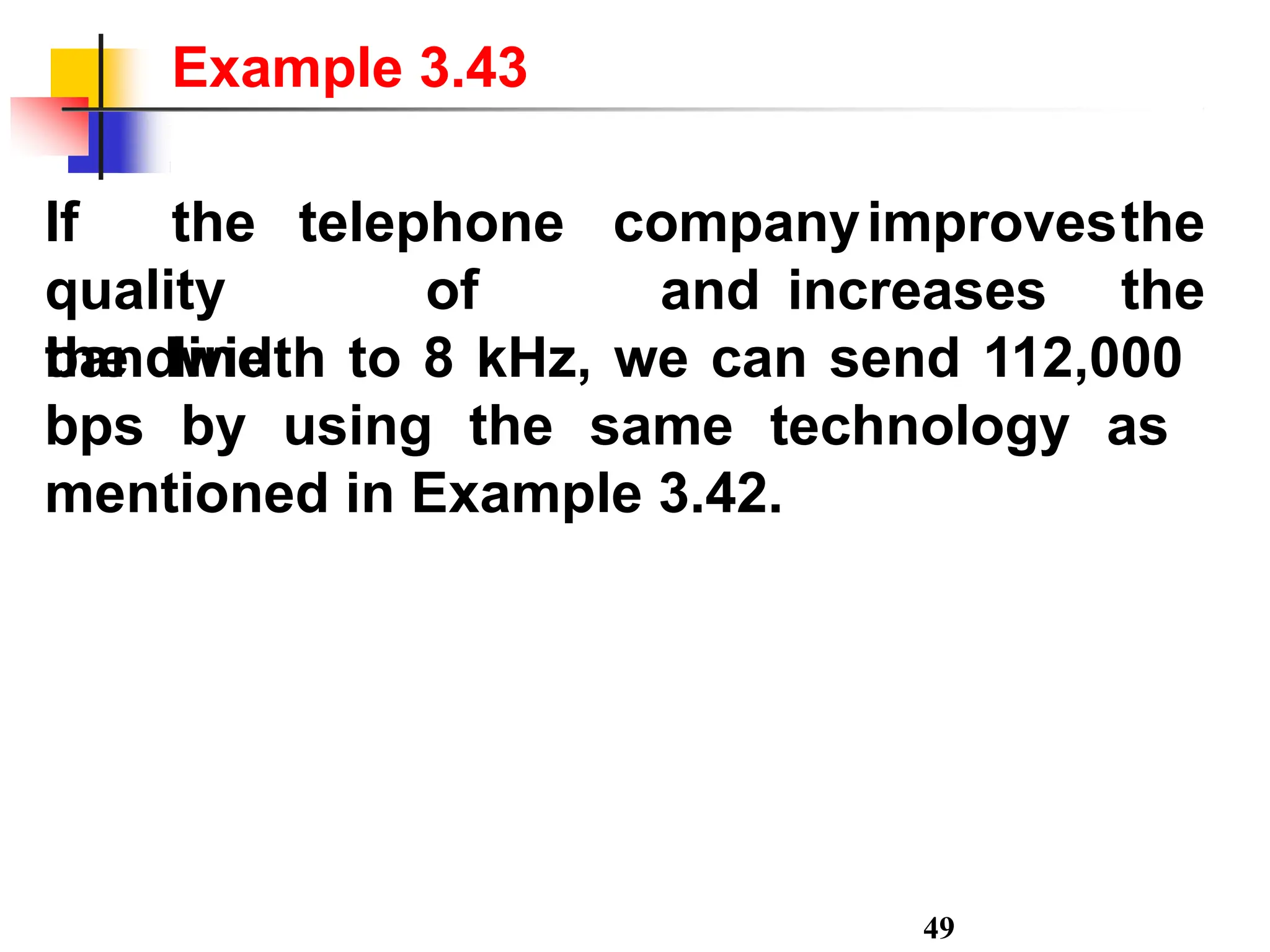 If the telephone
quality of
the line
49
and increases
companyimprovesthe
the
bandwidth to 8 kHz, we can send 112,000
bps by using the same technology as
mentioned in Example 3.42.
Example 3.43
 