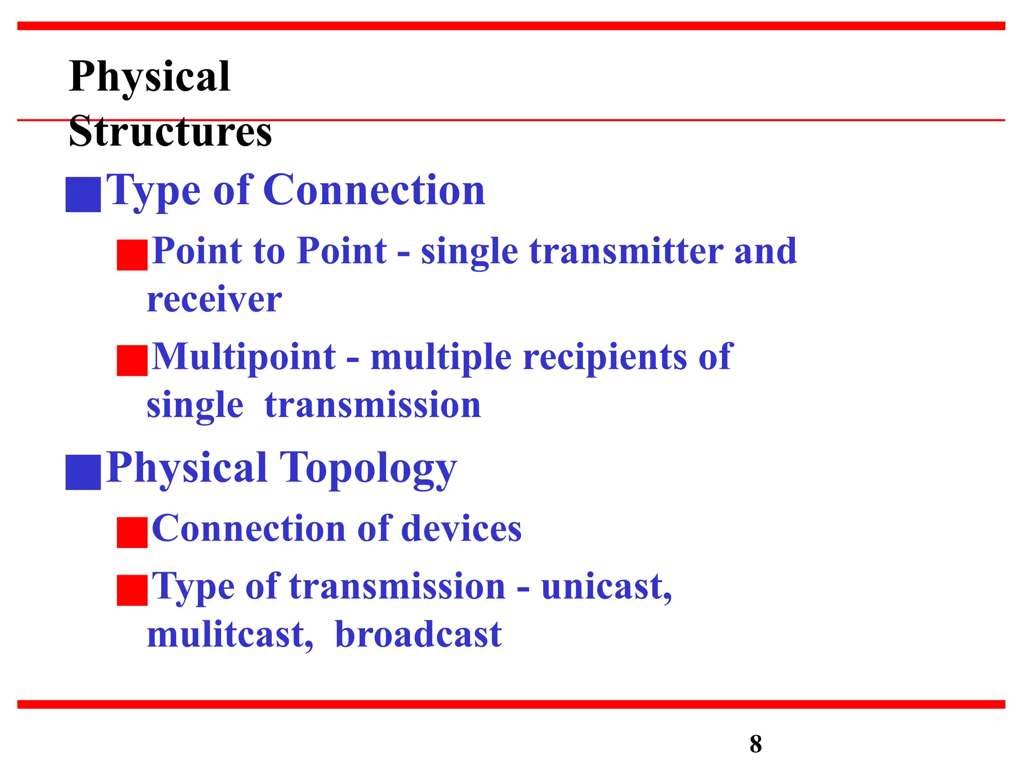 Physical
Structures
■Type of Connection
■Point to Point - single transmitter and
receiver
■Multipoint - multiple recipients of
single transmission
■Physical Topology
■Connection of devices
■Type of transmission - unicast,
mulitcast, broadcast
8
 