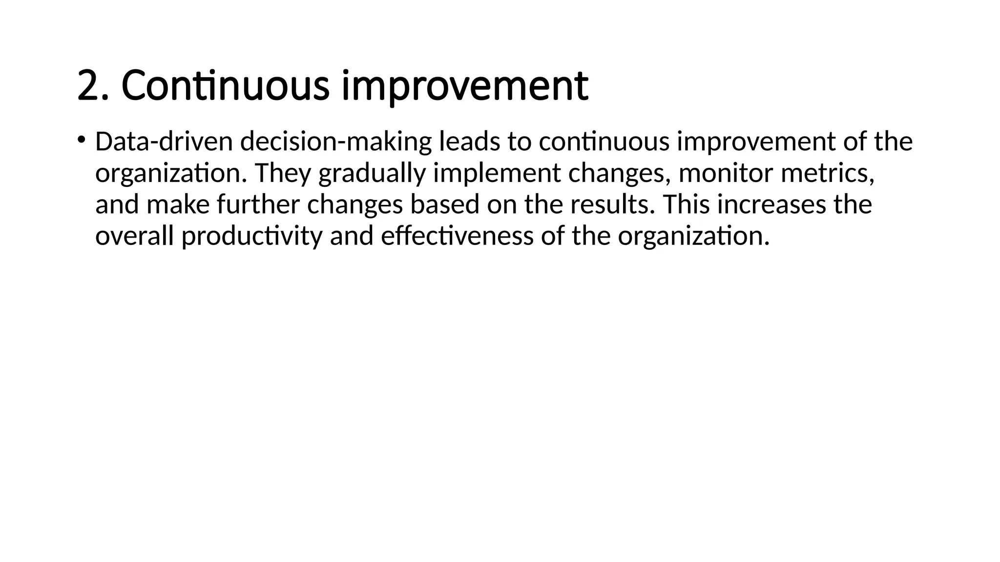 2. Continuous improvement
• Data-driven decision-making leads to continuous improvement of the
organization. They gradually implement changes, monitor metrics,
and make further changes based on the results. This increases the
overall productivity and effectiveness of the organization.
 
