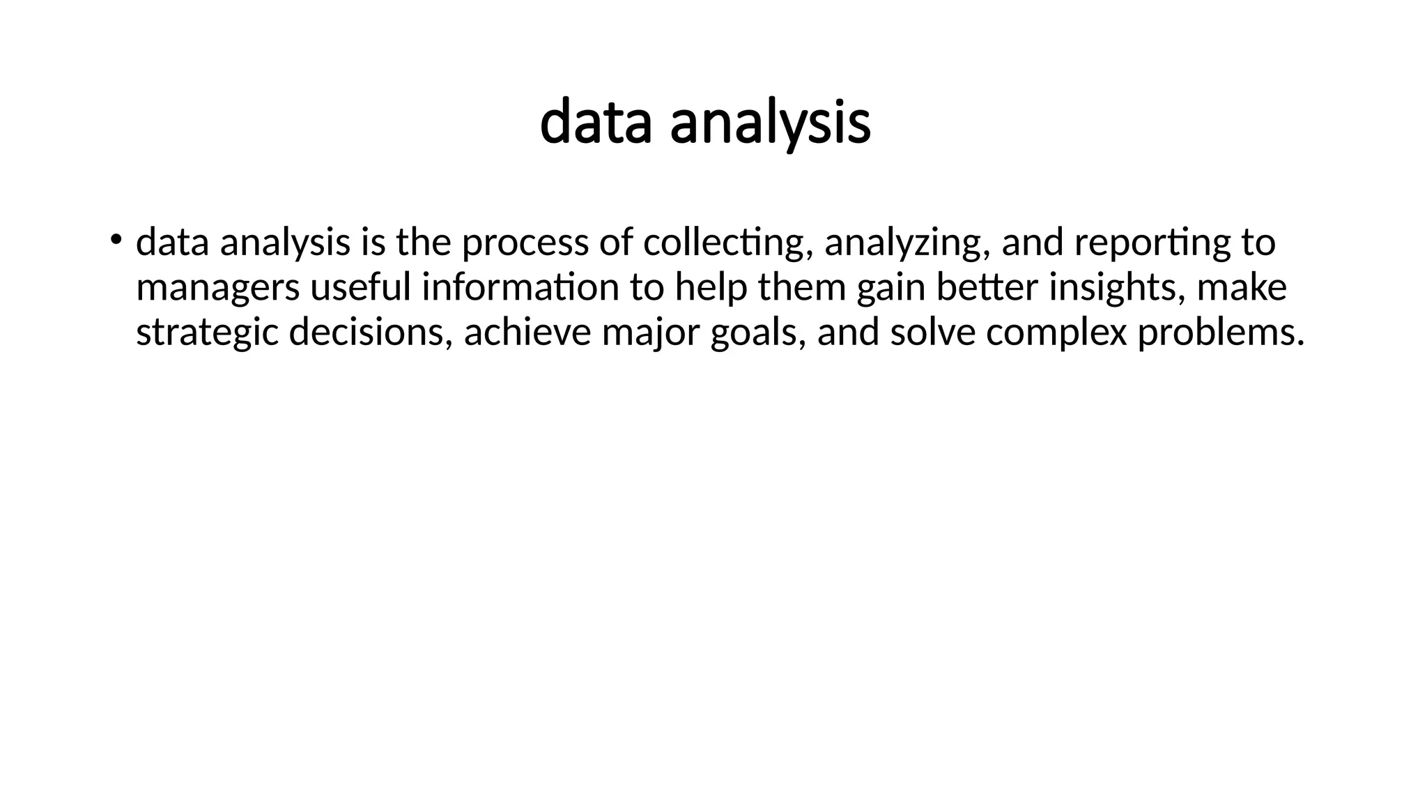 data analysis
• data analysis is the process of collecting, analyzing, and reporting to
managers useful information to help them gain better insights, make
strategic decisions, achieve major goals, and solve complex problems.
 