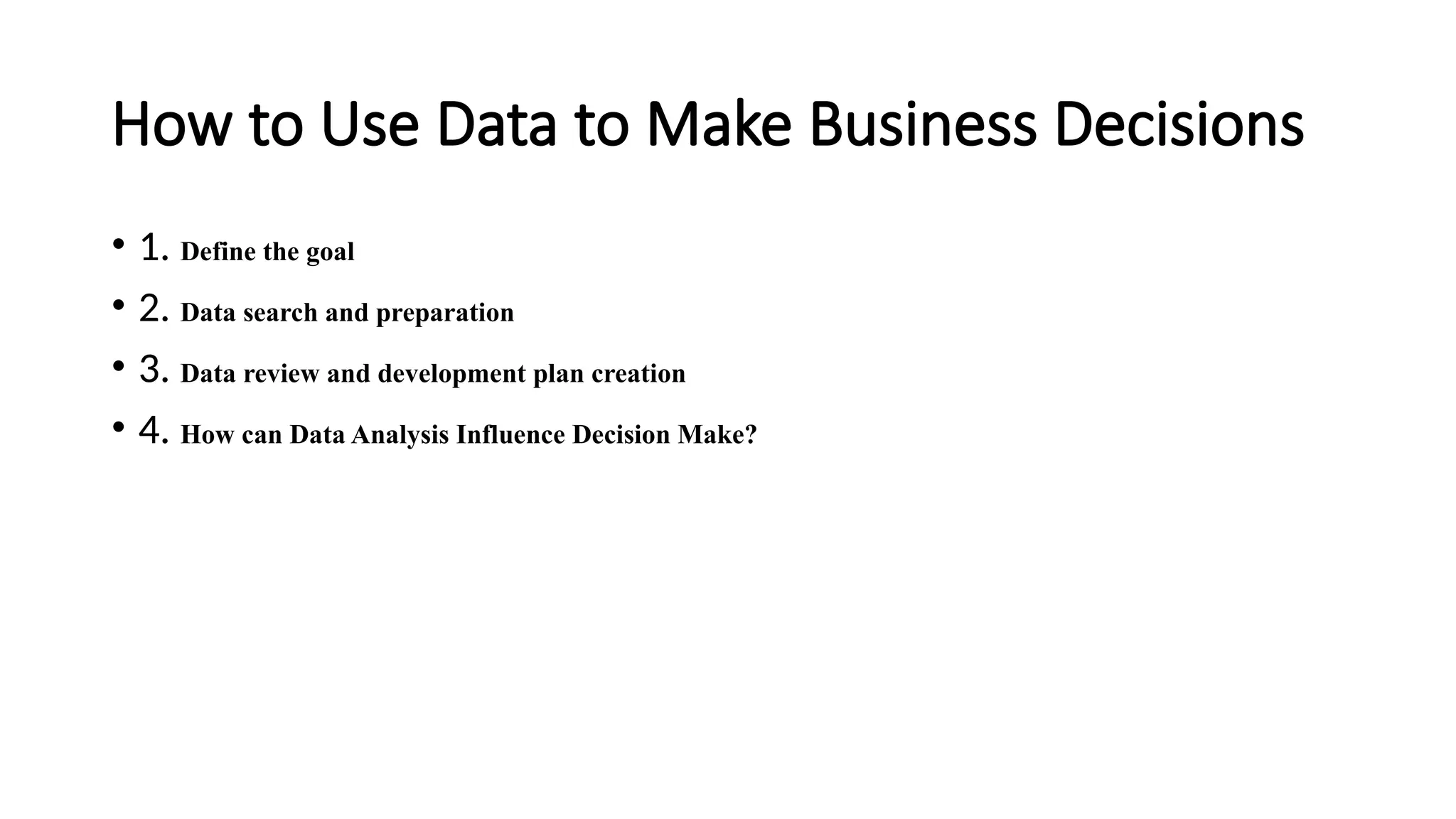 How to Use Data to Make Business Decisions
• 1. Define the goal
• 2. Data search and preparation
• 3. Data review and development plan creation
• 4. How can Data Analysis Influence Decision Make?
 