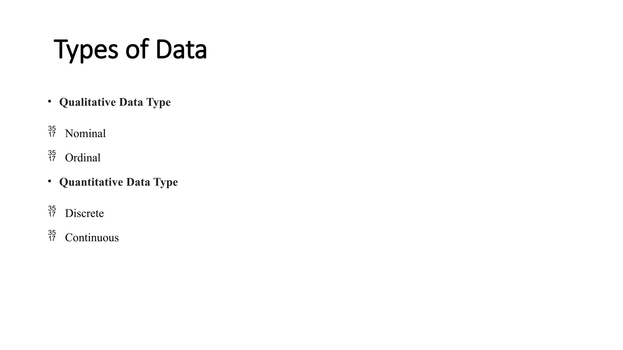 Types of Data
• Qualitative Data Type
 Nominal
 Ordinal
• Quantitative Data Type
 Discrete
 Continuous
 