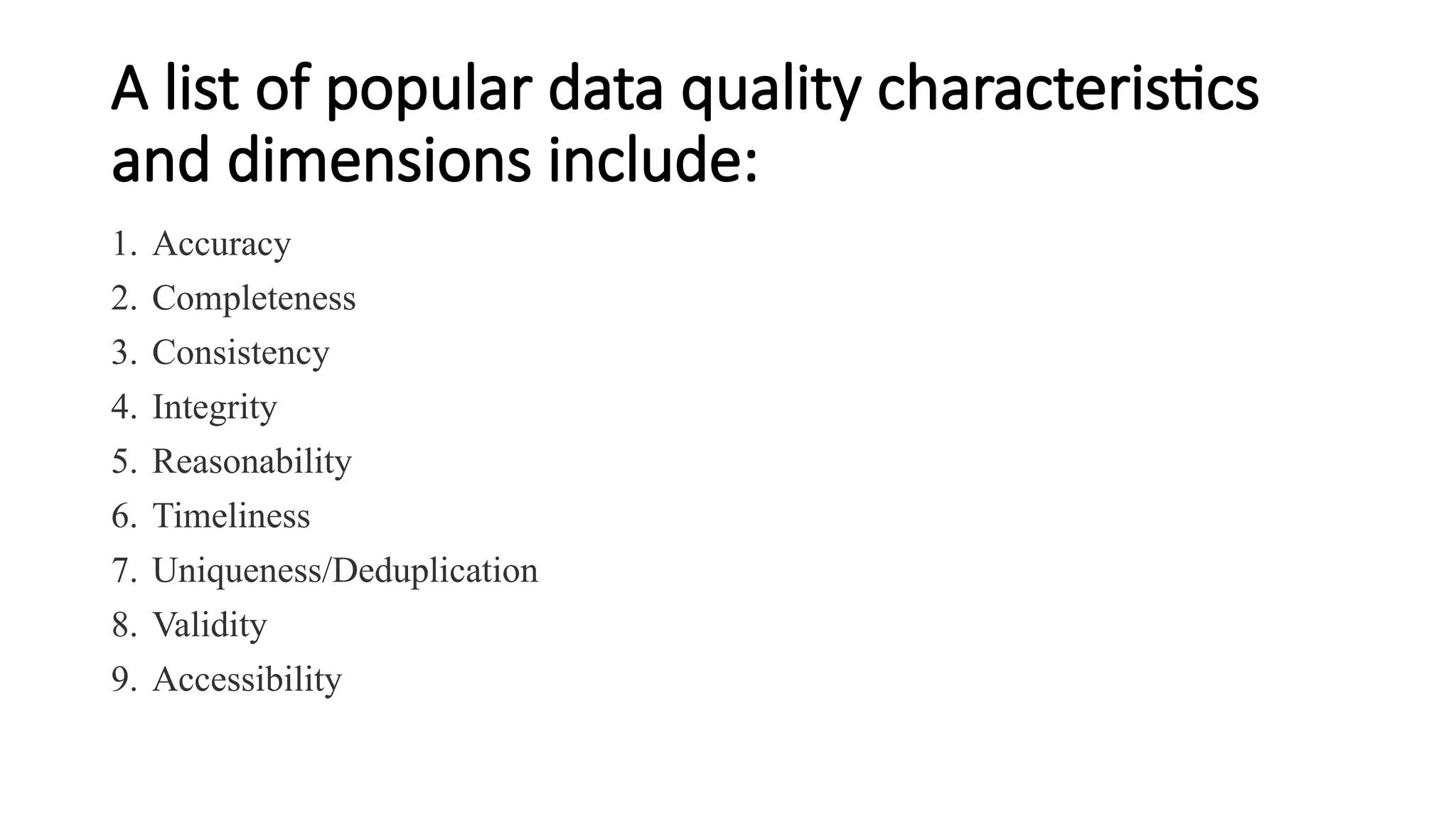A list of popular data quality characteristics
and dimensions include:
1. Accuracy
2. Completeness
3. Consistency
4. Integrity
5. Reasonability
6. Timeliness
7. Uniqueness/Deduplication
8. Validity
9. Accessibility
 